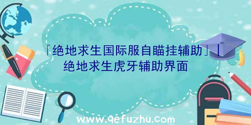 「绝地求生国际服自瞄挂辅助」|绝地求生虎牙辅助界面